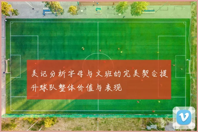 美记分析字母与文班的完美契合提升球队整体价值与表现