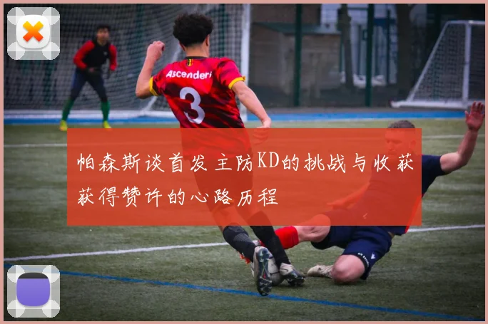 帕森斯谈首发主防KD的挑战与收获获得赞许的心路历程