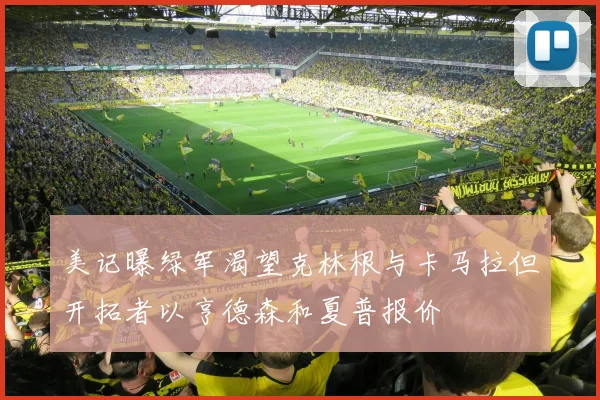 美记曝绿军渴望克林根与卡马拉但开拓者以亨德森和夏普报价