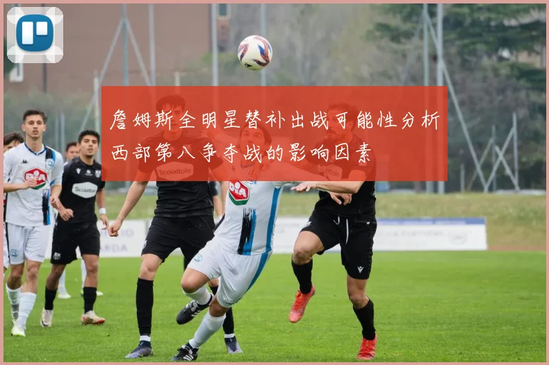 詹姆斯全明星替补出战可能性分析西部第八争夺战的影响因素