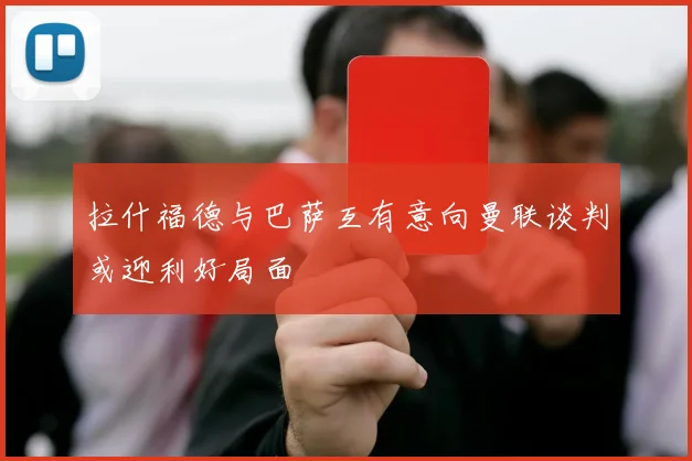 拉什福德与巴萨互有意向曼联谈判或迎利好局面