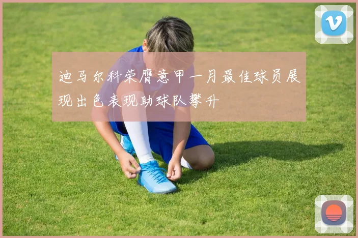 迪马尔科荣膺意甲一月最佳球员展现出色表现助球队攀升
