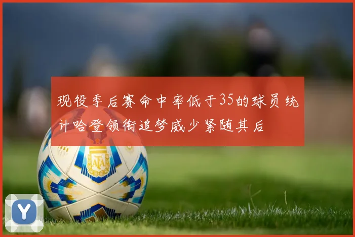 现役季后赛命中率低于35的球员统计哈登领衔追梦威少紧随其后