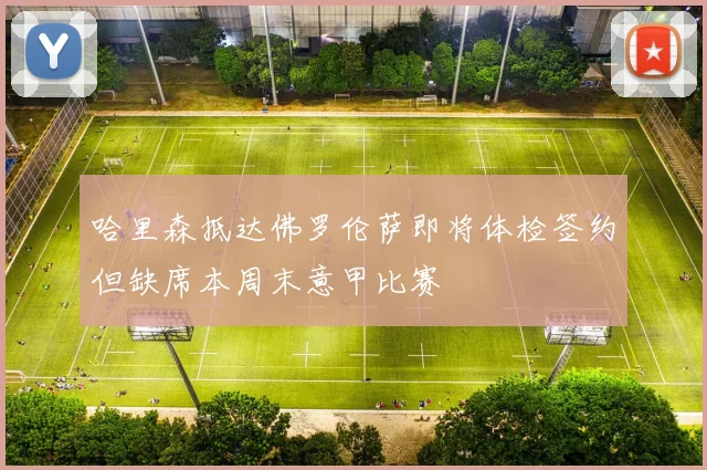 哈里森抵达佛罗伦萨即将体检签约但缺席本周末意甲比赛