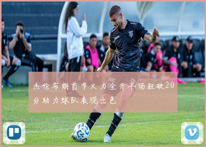 杰伦布朗首节火力全开半场狂砍20分助力球队表现出色