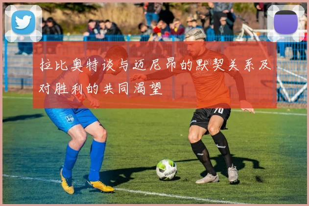 拉比奥特谈与迈尼昂的默契关系及对胜利的共同渴望