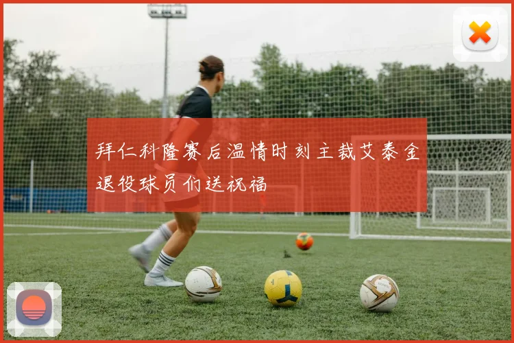 拜仁科隆赛后温情时刻主裁艾泰金退役球员们送祝福