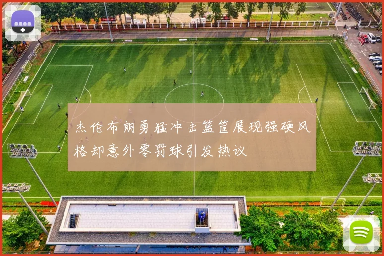 杰伦布朗勇猛冲击篮筐展现强硬风格却意外零罚球引发热议