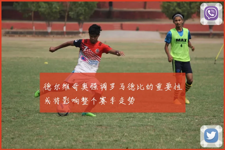 德尔维奇奥强调罗马德比的重要性或将影响整个赛季走势