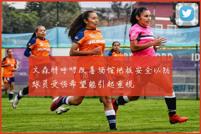 文森特呼吁改善场馆地板安全以防球员受伤希望能引起重视