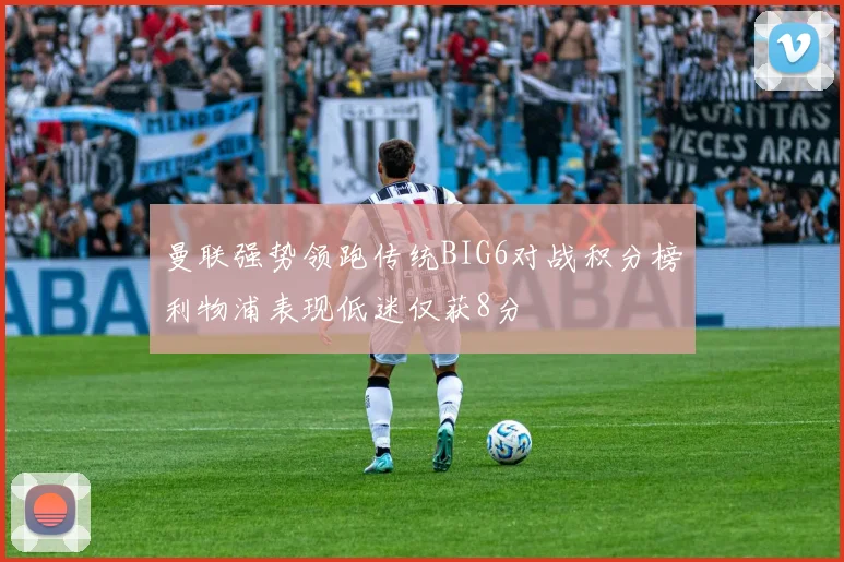 曼联强势领跑传统BIG6对战积分榜利物浦表现低迷仅获8分