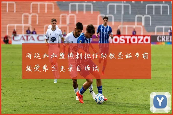 海廷加加盟热刺担任助教圣诞节前接受弗兰克亲自面试