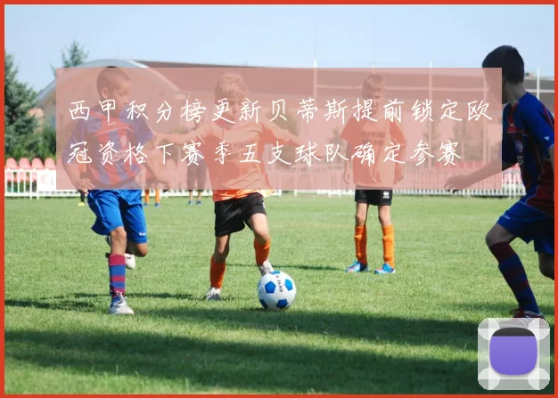 西甲积分榜更新贝蒂斯提前锁定欧冠资格下赛季五支球队确定参赛