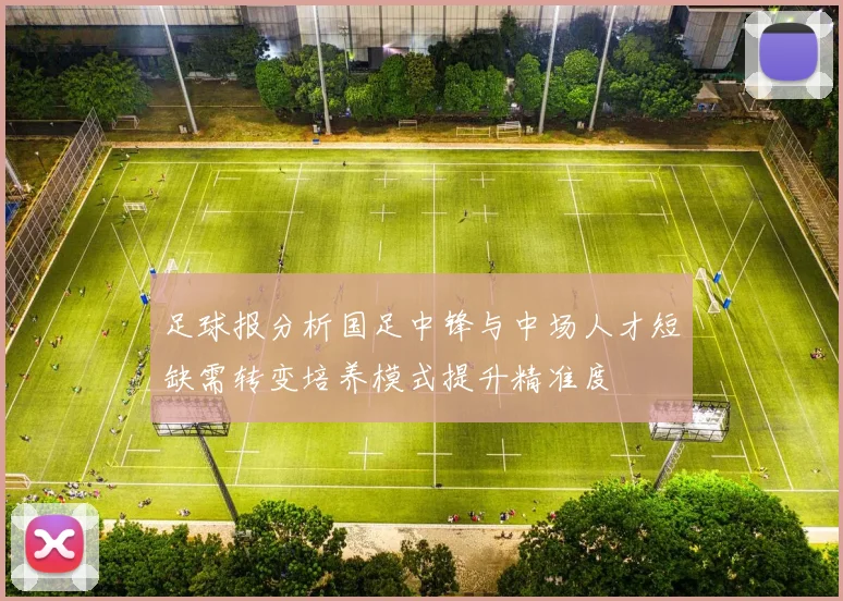 足球报分析国足中锋与中场人才短缺需转变培养模式提升精准度