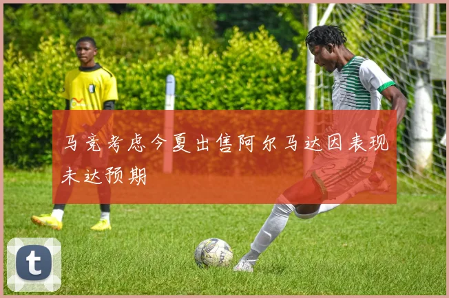 马竞考虑今夏出售阿尔马达因表现未达预期